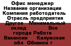Офис-менеджер › Название организации ­ Компания-работодатель › Отрасль предприятия ­ Другое › Минимальный оклад ­ 28 000 - Все города Работа » Вакансии   . Калужская обл.,Обнинск г.